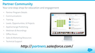 Partner Community
​ Your one-stop shop for education and engagement
http://partners.salesforce.com/
•  Partner Program Details
•  Communications
•  Training
•  Leads, Opportunities, & Projects
•  AppExchange Publishing
•  Webinars & Recordings
•  Oﬃce Hours
•  Sales & Marketing Resources
•  Technical Support
 