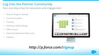 Log Into the Partner Community
​ Your one-stop shop for education and engagement
http://p.force.com/signup
•  Partner Program Details
•  Communications
•  Training
•  Webinars & Recordings
•  Oﬃce Hours
•  Sales & Enablement Resources
•  Support
 