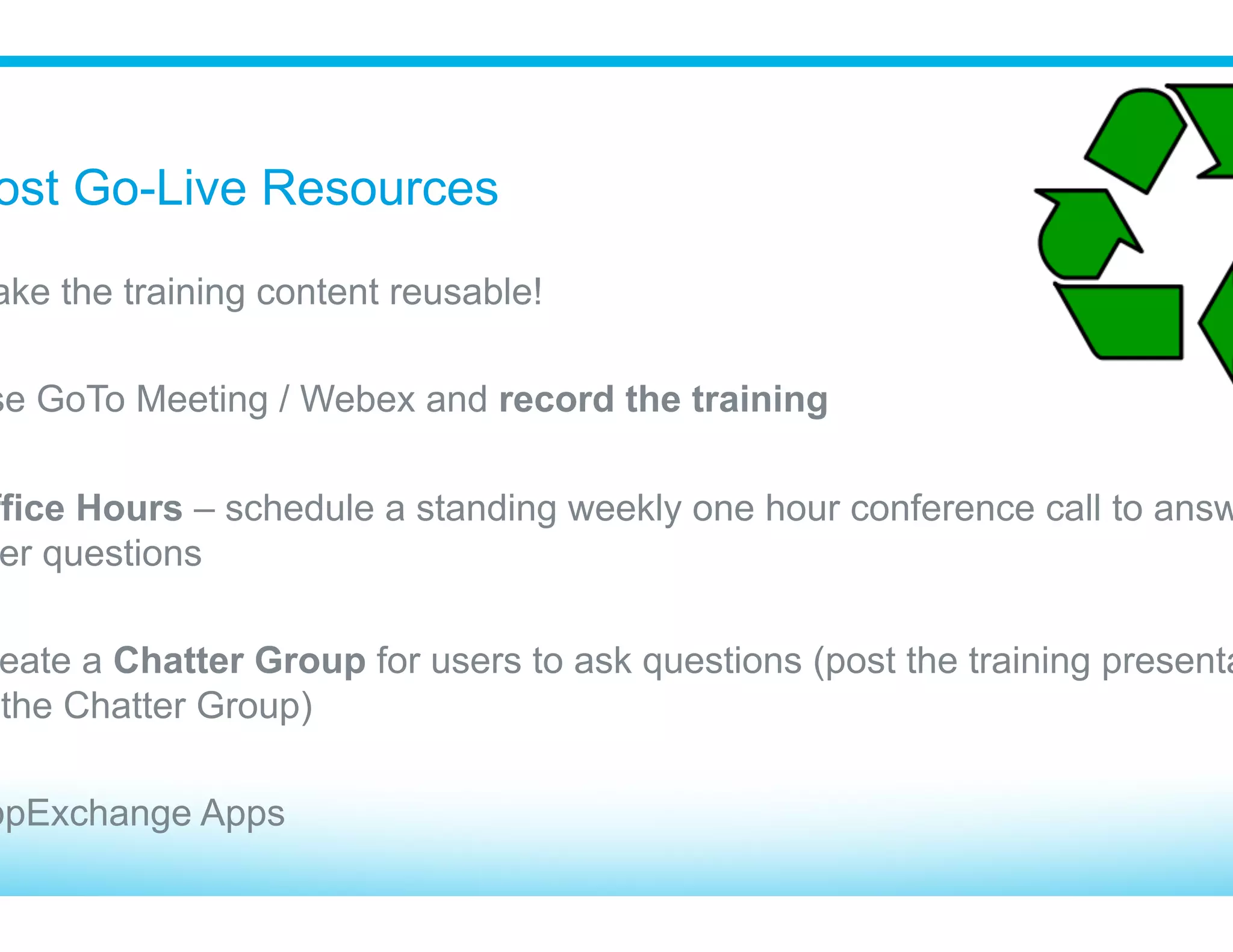 Create a Training Logistics Checklist
q  Room reserved well in advance (building access?)
q  Training presentations printed out for participants
(reduces the need for note taking)
q  WiFi has capacity for all the concurrent connections
q  Ensure everyone has a device for hands-on (BYOD)
q  User activated and have logged in before class
q  Extra power strips for laptops
q  Projector has good resolution (test it!)
q  Ability to control the A/C in the room
q  Bathrooms, snacks and scheduled breaks
q  “Parking Lot” for questions
 