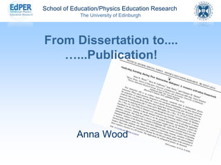 School of Education/Physics Education Research
The University of Edinburgh
From Dissertation to....
…...Publication!
Anna Wood
 