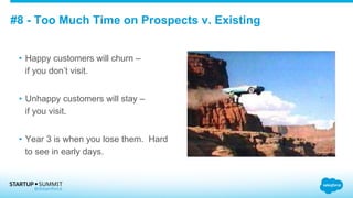 #8 - Too Much Time on Prospects v. Existing
•  Happy customers will churn –
if you don’t visit.
•  Unhappy customers will stay –
if you visit.
•  Year 3 is when you lose them. Hard
to see in early days.
 