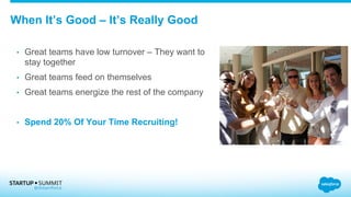 When It’s Good – It’s Really Good
•  Great teams have low turnover – They want to
stay together
•  Great teams feed on themselves
•  Great teams energize the rest of the company
•  Spend 20% Of Your Time Recruiting!
 