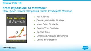 Comin’ Feb ‘16:
From Impossible To Inevitable:
How Hyper-Growth Companies Create Predictable Revenue
  Nail A Niche
  Create predictable Pipeline
  Make Sales Scalable
  Double Your Dealsize
  Do The Time
  Embrace Employee Ownership
  Define Your Destiny
 