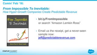 •  bit.ly/FromImpossible
or search “Amazon Lemkin Ross”
•  Email us the receipt, get a never-seen
sample now:
jeff@predictablerevenue.com
Comin’ Feb ‘16:
From Impossible To Inevitable:
How Hyper-Growth Companies Create Predictable Revenue
 