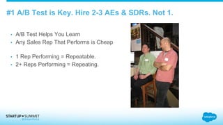 #1 A/B Test is Key. Hire 2-3 AEs & SDRs. Not 1.
•  A/B Test Helps You Learn
•  Any Sales Rep That Performs is Cheap
•  1 Rep Performing = Repeatable.
•  2+ Reps Performing = Repeating.
 