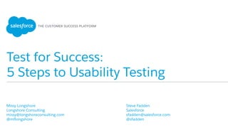 Test for Success:
5 Steps to Usability Testing
Steve Fadden
Salesforce
@sfadden
​
Missy Longshore
Longshore Consulting
@missylongshore
 
