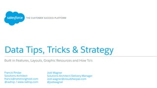 Data Tips, Tricks & Strategy
​ Francis Pindar
​ Solutions Architect
​ francis@netstronghold.com
​ @radnip / www.radnip.com
​ 
Built in Features, Layouts, Graphic Resources and How To’s
​ Jodi Wagner
​ Solutions Architect/Delivery Manager
​ Jodi.wagner@cloudsherpas.com
​ @jodiwagner
​ 
 