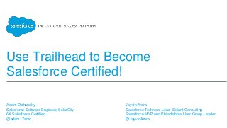 Use Trailhead to Become
Salesforce Certified!
Adam Olshansky
Salesforce Software Engineer, SolarCity
6X Salesforce Certified
@adam17amo
Jayvin Arora
Salesforce Technical Lead, Soliant Consulting
Salesforce MVP and Philadelphia User Group Leader
@JayvinArora
 