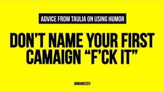 ADVICE FROM TAULIA ON USING HUMOR
DON’T NAME YOUR FIRST
CAMAIGN “F’CK IT”	
@msweezey
 