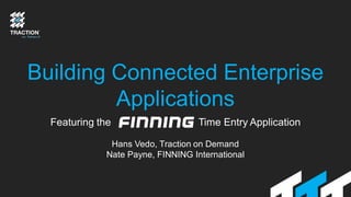 Building Connected Enterprise
Applications
Featuring the Time Entry Application
Hans Vedo, Traction on Demand
Nate Payne, FINNING International
 