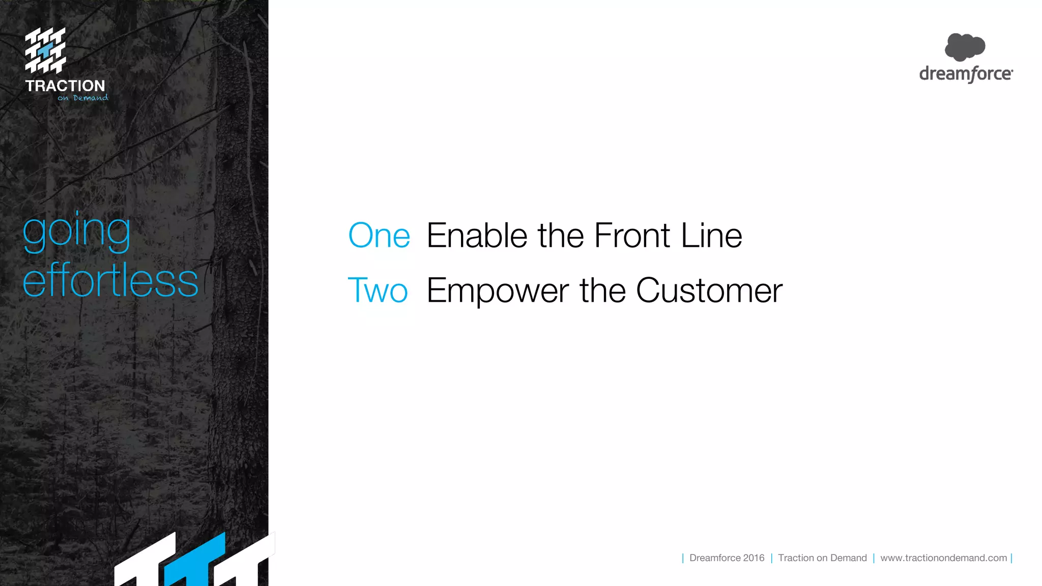 | Dreamforce 2016 | Traction on Demand | www.tractionondemand.com |
going
effortless
One Enable the Front Line
Two Empower the Customer
 