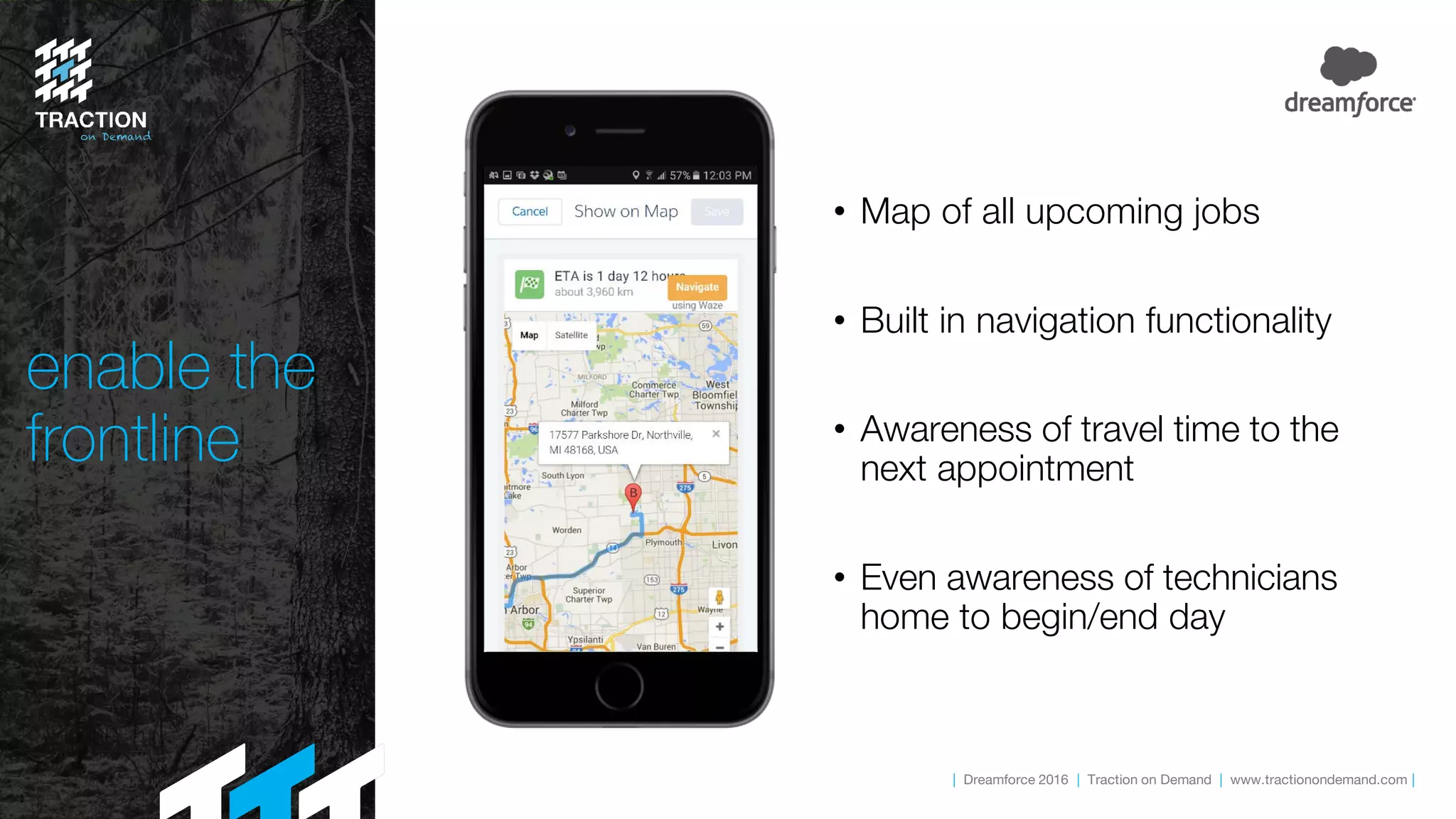 | Dreamforce 2016 | Traction on Demand | www.tractionondemand.com |
enable the
frontline
• Map of all upcoming jobs
• Built in navigation functionality
• Awareness of travel time to the
next appointment
• Even awareness of technicians
home to begin/end day
 