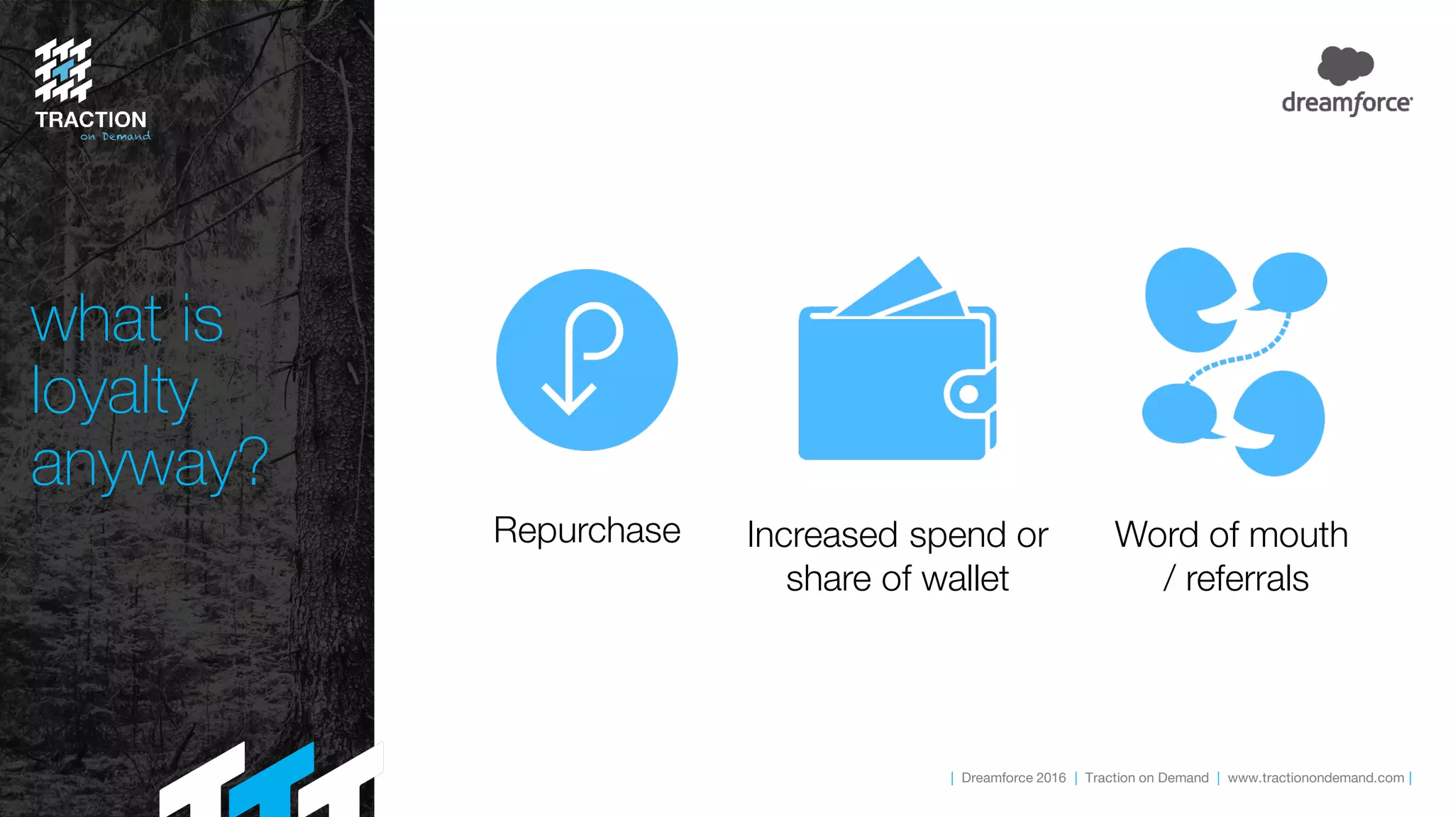 | Dreamforce 2016 | Traction on Demand | www.tractionondemand.com |
what is
loyalty
anyway?
Repurchase Increased spend or
share of wallet
Word of mouth
/ referrals
 