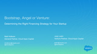 Matt Holleran
General Partner, Cloud Apps Capital
mholleran@cacptrs.com
@cloudappsvc
Bootstrap, Angel or Venture:
Determining the Right Financing Strategy for Your Startup
Judy Loehr
Venture Partner, Cloud Apps Capital
jloehr@cacptrs.com
@cloudappsvc
 