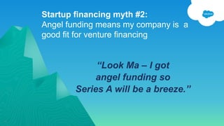 Startup financing myth #2:
Angel funding means my company is a
good fit for venture financing
10
“Look Ma – I got
angel funding so
Series A will be a breeze.”
 