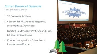 Admin Breakout Sessions
For Admins by Admins
• 75 Breakout Sessions
• Content for ALL Admins- Beginner,
Intermediate, Advanced
• Located in Moscone West, Second Floor
& Hilton Union Square
• Connect today with a Dreamforce
Presenter on Chatter!
 