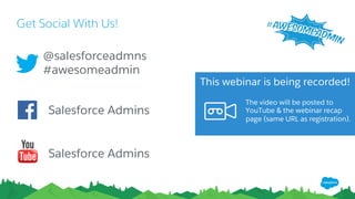 Get Social With Us!
@salesforceadmns
#awesomeadmin
Salesforce Admins
Salesforce Admins
The video will be posted to
YouTube & the webinar recap
page (same URL as registration).
This webinar is being recorded!
 