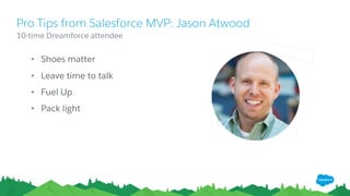 • Shoes matter
• Leave time to talk
• Fuel Up
• Pack light
​10-time Dreamforce attendee
Pro Tips from Salesforce MVP: Jason Atwood
 