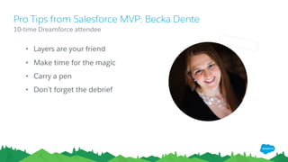 • Layers are your friend
• Make time for the magic
• Carry a pen
• Don’t forget the debrief
​10-time Dreamforce attendee
Pro Tips from Salesforce MVP: Becka Dente
 