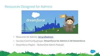 Resources Designed for Admins
• Resources for Admins: bit.ly/dfadmins
• Success Community groups: Dreamforce for Admins & All Dreamforce
• Dreamforce Playlist – ButtonClick Admin Podcast
 