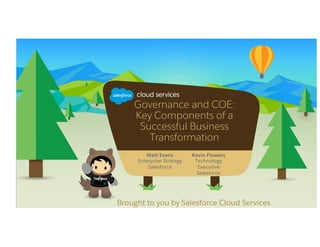 Governance and COE:
Key Components of a
Successful Business
Transformation
Matt Evans
Enterprise Strategy
Salesforce
Kevin Flowers
Technology
Executive
Salesforce
Brought to you by Salesforce Cloud Services
 