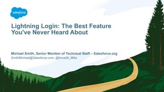 Lightning Login: The Best Feature
You've Never Heard About
SmithMichael@Salesforce.com, @force2b_Mike
Michael Smith, Senior Member of Technical Staff – Salesforce.org
 