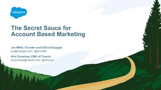The Secret Sauce for
Account Based Marketing
jon@engagio.com, @jonmiller
Jon Miller, Founder and CEO of Engagio
kcrenshaw@traackr.com, @kirkcren
Kirk Crenshaw, CMO of Traackr
 
