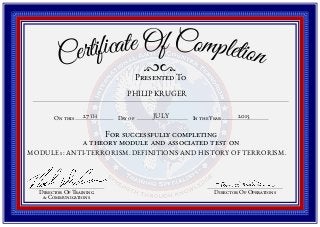Director Of OperationsDirector Of Training
& Communications
On this Day of In the Year
For successfully completing
a theory module and associated test on
Presented To
Certificate Of Completion
PHILIP KRUGER
27TH JULY 2015
MODULE 1: ANTI-TERRORISM. DEFINITIONS AND HISTORY OF TERRORISM.
 
