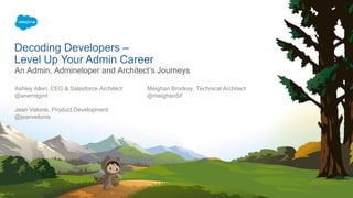 Decoding Developers –
Level Up Your Admin Career
An Admin, Admineloper and Architect’s Journeys
Ashley Allen, CEO & Salesforce Architect Meighan Brodkey, Technical Architect
@anerrdgirrl @meighanSF
Jean Velonis, Product Development
@jeanvelonis
 