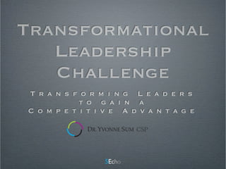 Transformational
Leadership
Challenge
T r a n s f o r m i n g L e a d e r s
t o g a i n a
C o m p e t i t i v e A d v a n t a g e
CSP
 