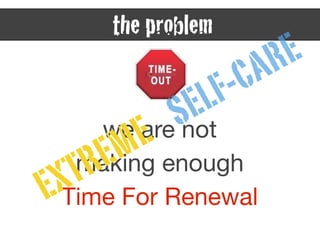 we are not 

making enough 

Time For Renewal
the problem
EXTREME SELF-CARE
 