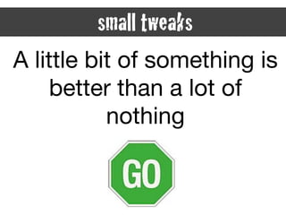 A little bit of something is
better than a lot of
nothing
small tweaks
 