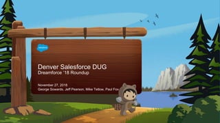 Denver Salesforce DUG
Dreamforce ‘18 Roundup
George Sowards, Jeff Pearson, Mike Tetlow, Paul Fox
November 27, 2018
 