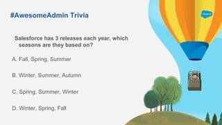 #AwesomeAdmin Trivia
Salesforce has 3 releases each year, which
seasons are they based on?
A. Fall, Spring, Summer
C. Spring, Summer, Winter
B. Winter, Summer, Autumn
D. Winter, Spring, Fall
 