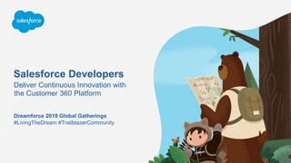 Salesforce Developers
Deliver Continuous Innovation with
the Customer 360 Platform
#LivingTheDream #TrailblazerCommunity
Dreamforce 2019 Global Gatherings
 