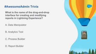 #AwesomeAdmin Trivia
What is the name of the drag-and-drop
interface for creating and modifying
reports in Lightning Experience?
A. Data Manipulator
C. Process Builder
B. Analytics Tool
D. Report Builder
 