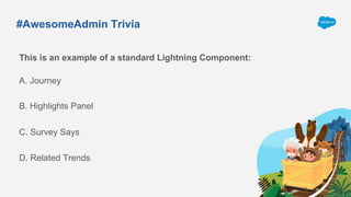 #AwesomeAdmin Trivia
This is an example of a standard Lightning Component:
A. Journey
C. Survey Says
B. Highlights Panel
D. Related Trends
 
