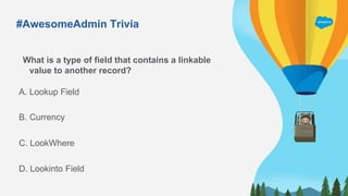 #AwesomeAdmin Trivia
What is a type of field that contains a linkable
value to another record?
A. Lookup Field
C. LookWhere
B. Currency
D. Lookinto Field
 