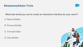 #AwesomeAdmin Trivia
What tool would you use to create an interactive interface for your users?
A. Report Builder
C. Formula Editor
B. Process Builder
D. Flow Builder
 