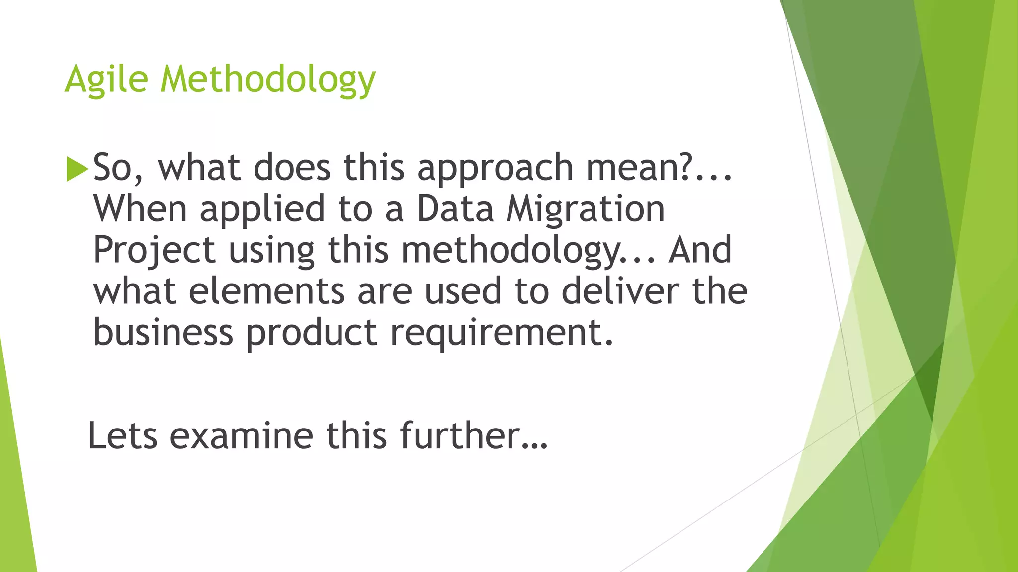 Agile Methodology
So, what does this approach mean?...
When applied to a Data Migration
Project using this methodology... And
what elements are used to deliver the
business product requirement.
Lets examine this further…
 