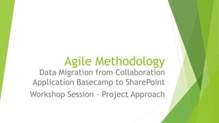 Agile Methodology
Data Migration from Collaboration
Application Basecamp to SharePoint
Workshop Session – Project Approach
 