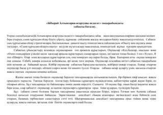 «Ыбырай Алтынсарин-ағартушы педагог» тақырыбындағы
сабақты бағалау.
9-орыс сыныбындағы«Ы.Алтынсарин-ағартушы педагог» тақырыбындағы сабақ ақын-жазушыныңөмірінен қысқаша мәлімет
бере отырып, сынитұрғыданойлау білуге үйрету, құрмалас сөйлемнің жасалу жолдарынбекіту мақсатында өткізілді. Сабақта
сын тұрғысынанойлау стратегиялары, Беспальконың дамыта оқыту технологиясы пайдаландым. «Оқыту мен оқудағы жаңа
тәсілдер», «Сынитұрғыданойлауға оқыту» модулін жүзегеасыру мақсатында, төмендегідей жұмыс түрлерін орындаттым.
Сабақтың ұйымдастыру кезеңінде оқушылармен топ ережесін құрастырып, Оқушылар «Кел,балалар, оқылық» және
«Өзен» өлеңдерінен үзіндіні кеспе қағаздар арқылы құрастырып,сыңарларын тауып, екі шағын топқа бөлінді. І топ «Ұстаз», ІІ
топ «Шәкірт». Олар өлең жолдарын құрастырған соң, оны мәнерлеп оқу керек болды, бірақ Екатерина атты оқушы мәнерлеп
оқи алмады. Себебі, камера алдында қобалжыды, әрі қазақ тілге шорқақ. Оқушылар осылайша негізгі сабақтың тақырыбына
еніп кеткенін де байқамай қалды. Кейбір оқушылар сабақтың барысына қызықты, кейбіреуі енжар отырды. Енжар отырған
оқушылар басқа ұлт өкілдері, өйткені оларға қазақ тілі қиынға түседі. Оларды сабаққа назар аударту үшін, қасында отырған
жақсы оқитын оқушыны көмекке қойдым.
Жалпы шағын топқа бөлінген оқушылар берілген тапсырмаларды ынтымақтастықпен, бір-бірімен пікір алысып жақсы
орындауға тырысты. Тақтада берілген топтастыру бойынша сұрақтарға мүмкіндігінше, қабілеттеріне қарай жауап беріп, өз
ойларын айтты. Бұл тапсырмада тіл байлықтары төмен екенін көрсетті. Сыныпта 10 оқушы бар, оның бесеуі жауапты жақсы
бере алды, олар қабілетті оқушылар, ал қалған оқушыларға сұрақтарды орыс тіліне аударып, түсіндіріп бердім.
Бұл сабақта сәтті болғаны барлық тапсырманы уақытында орындап бітіруі, әсіресе Тоғжан мен Асемнің сабаққа
белсенді қатысып отыруынан байқалды. Эвристикалық деңгейдегі «Бақша ағаштары» әңгімесіндегі ағаш бейнесін сала
отырып, баланың тәрбиесімен салыстыруы сәтті өтті. Шығармашылық деңгейдегі тапсырманы орыс тілінен қазақ тіліне
аударуда, жақсы оқитын, әрі қазақ тілін білетін оқушыларға оңай болды.
 