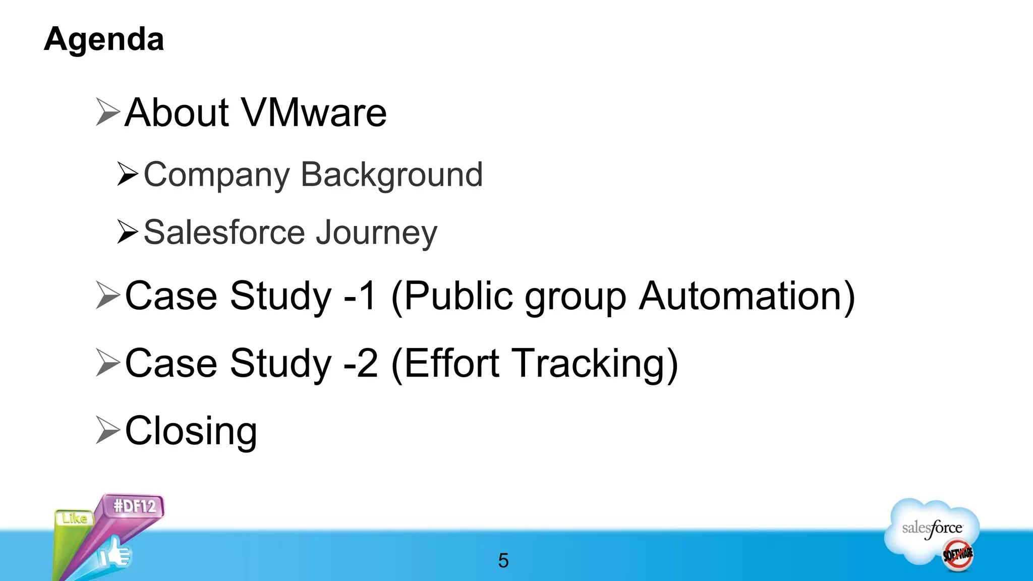 Agenda

  About VMware
   Company Background
   Salesforce Journey
  Case Study -1 (Public group Automation)
  Case Study -2 (Effort Tracking)
  Closing


                         5
 