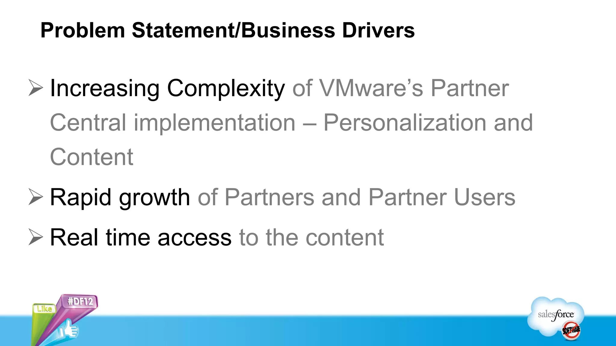 Problem Statement/Business Drivers

 Increasing Complexity of VMware’s Partner
  Central implementation – Personalization and
  Content
 Rapid growth of Partners and Partner Users
 Real time access to the content
 