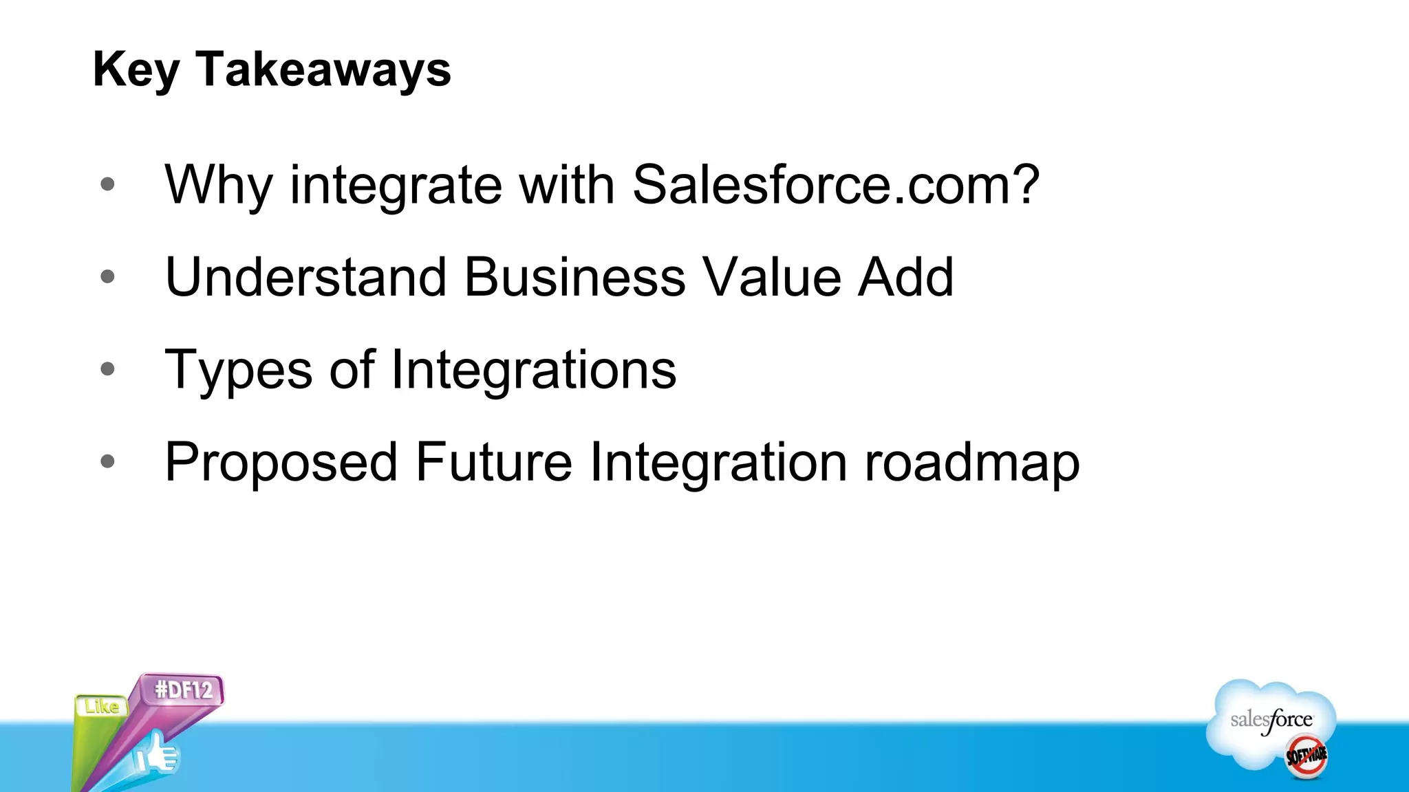 Key Takeaways
• Why integrate with Salesforce.com?
• Understand Business Value Add
• Types of Integrations
• Proposed Future Integration roadmap
 
