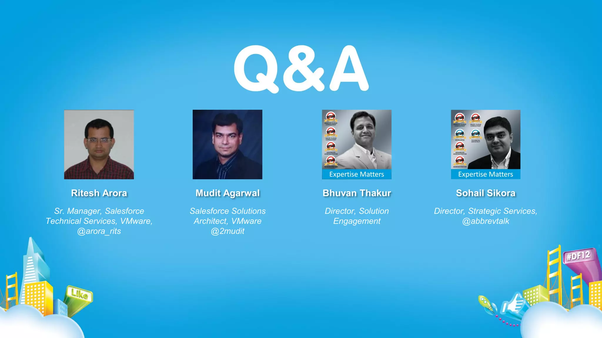 Ritesh Arora
Sr. Manager, Salesforce
Technical Services, VMware,
@arora_rits
Mudit Agarwal
Salesforce Solutions
Architect, VMware
@2mudit
Bhuvan Thakur Sohail Sikora
Director, Solution
Engagement
Director, Strategic Services,
@abbrevtalk
 