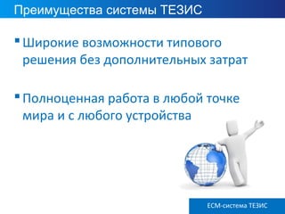 ECM ТЕЗИС версия 3.6
Преимущества системы ТЕЗИС
Широкие возможности типового
решения без дополнительных затрат
Полноценная работа в любой точке
мира и с любого устройства
ECM-система ТЕЗИС
 