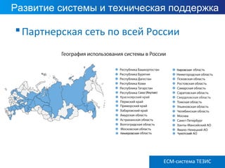 ECM ТЕЗИС версия 3.6
Развитие системы и техническая поддержка
Партнерская сеть по всей России
ECM-система ТЕЗИС
 