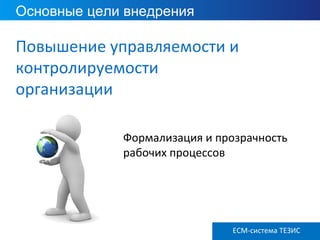 Основные цели внедрения
ECM ТЕЗИС версия 3.6
Повышение управляемости и
контролируемости
организации
Формализация и прозрачность
рабочих процессов
ECM-система ТЕЗИС
 