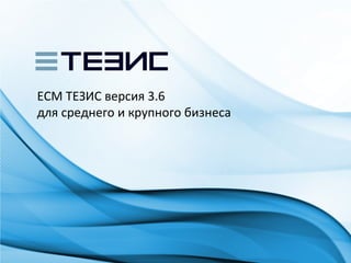ECM ТЕЗИС версия 3.6
для среднего и крупного бизнеса
 